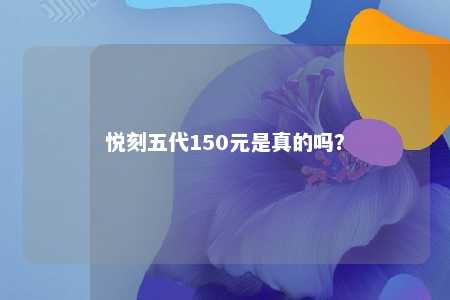 悦刻五代150元是真的吗	？ 
