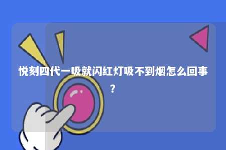 悦刻四代一吸就闪红灯吸不到烟怎么回事	？ 